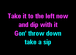 Take it to the left now
and dip with it

Gon' throw down
take a sip