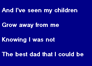 And I've seen my children

Grow away from me
Knowing l was not

The best dad that I could be