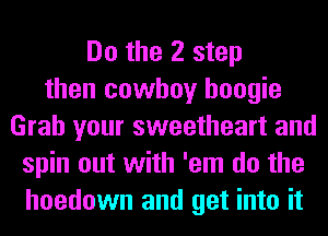 Do the 2 step
then cowboy boogie
Grab your sweetheart and
spin out with 'em do the
hoedown and get into it