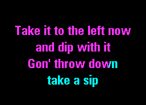 Take it to the left now
and dip with it

Gon' throw down
take a sip