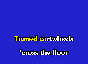 Turned cartwheels

'cross the floor