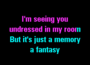 I'm seeing you
undressed in my room

But it's just a memory
a fantasy