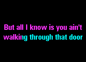 But all I know is you ain't

walking through that door