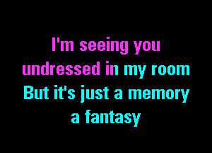 I'm seeing you
undressed in my room

But it's just a memory
a fantasy