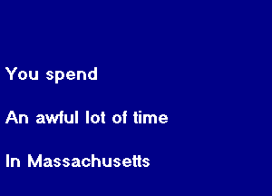 You spend

An awful lot of time

In Massachusetts