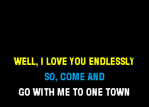 WELL, I LOVE YOU EHDLESSLY
SO, COME AND
GO WITH ME TO ONE TOWN
