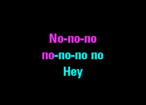 No-no-no

no-no-no no
Hey