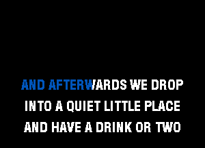 AND AFTERWARDS WE DROP
INTO A QUIET LITTLE PLACE
AND HAVE A DRINK OR TWO