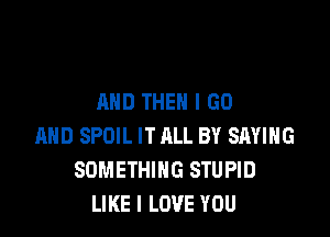 AND THEN I GO

MID SPOIL IT ALL BY SAYING
SOMETHING STUPID
LIKE I LOVE YOU