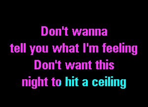 Don't wanna
tell you what I'm feeling

Don't want this
night to hit a ceiling