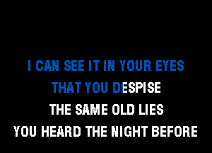 I CAN SEE IT IN YOUR EYES
THAT YOU DESPISE
THE SAME OLD LIES
YOU HEARD THE NIGHT BEFORE