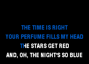 THE TIME IS RIGHT

YOUR PERFUME FILLS MY HEAD
THE STARS GET BED

AND, 0H, THE HIGHT'S 80 BLUE