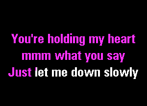 You're holding my heart

mmm what you say
Just let me down slowlyr