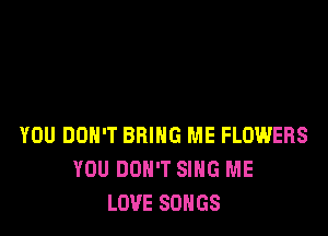 YOU DON'T BRING ME FLOWERS
YOU DON'T SING ME
LOVE SONGS