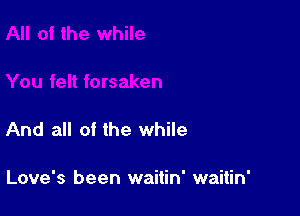 And all of the while

Love's been waitin' waitin'