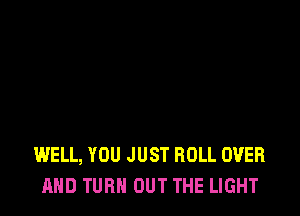 WELL, YOU JUST ROLL OVER
AND TURN OUT THE LIGHT