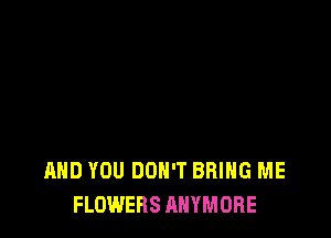 AND YOU DON'T BRING ME
FLOWERS AHYMORE