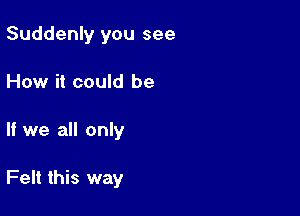 Suddenly you see
How it could be

If we all only

Felt this way