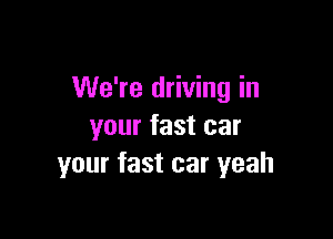 We're driving in

your fast car
your fast car yeah