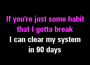 If you're iust some habit
that I gotta break

I can clear my system
in 90 days