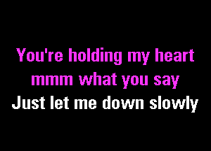 You're holding my heart

mmm what you say
Just let me down slowlyr