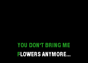 YOU DON'T BRING ME
FLOWERS AHYMORE...