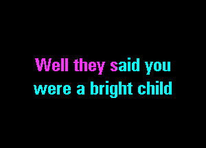 Well they said you

were a bright child