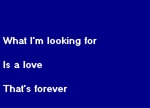 What I'm looking for

Is a love

That's forever