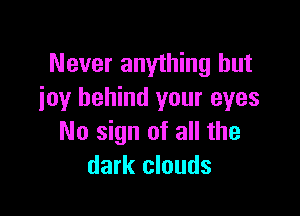 Never anything but
joy behind your eyes

No sign of all the
dark clouds