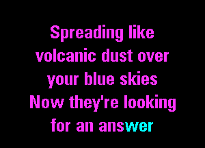 Spreading like
volcanic dust over

your blue skies
Now they're looking
for an answer