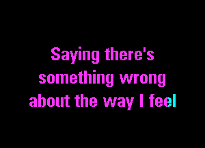 Saying there's

something wrong
about the way I feel