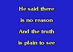 He said there
is no reason

And the truth

is plain to see
