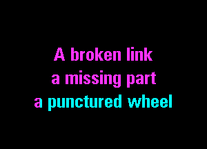 A broken link

a missing part
a punctured wheel