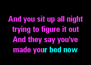 And you sit up all night
trying to figure it out
And they say you've
made your bed now