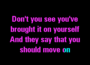 Don't you see you've
brought it on yourself

And they say that you
should move on