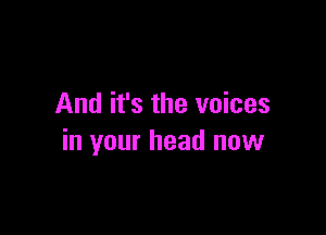 And it's the voices

in your head now