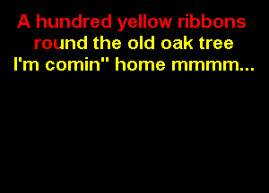 A hundred yellow ribbons
round the old oak tree
I'm comin home mmmm...