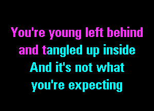 You're young left behind
and tangled up inside
And it's not what
you're expecting