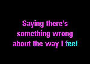 Saying there's

something wrong
about the way I feel