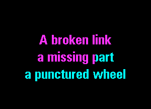 A broken link

a missing part
a punctured wheel