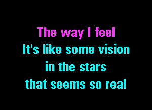 The way I feel
It's like some vision

in the stars
that seems so real