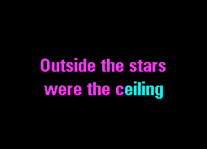 Outside the stars

were the ceiling