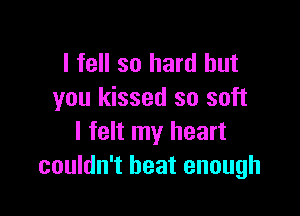 I fell so hard but
you kissed so soft

I felt my heart
couldn't heat enough