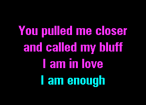 You pulled me closer
and called my bluff

I am in love
I am enough