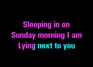 Sleeping in on

Sunday morning I am
Lying next to you