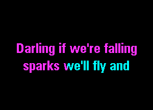 Darling if we're falling

sparks we'll fly and