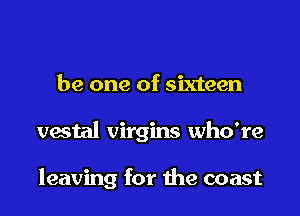 be one of sixteen

vestal virgins who're

leaving for the coast