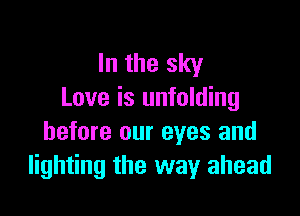 In the sky
Love is unfolding

before our eyes and
lighting the way ahead