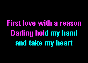 First love with a reason

Darling hold my hand
and take my heart