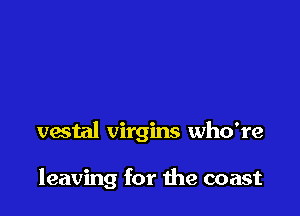 vestal virgins who're

leaving for the coast